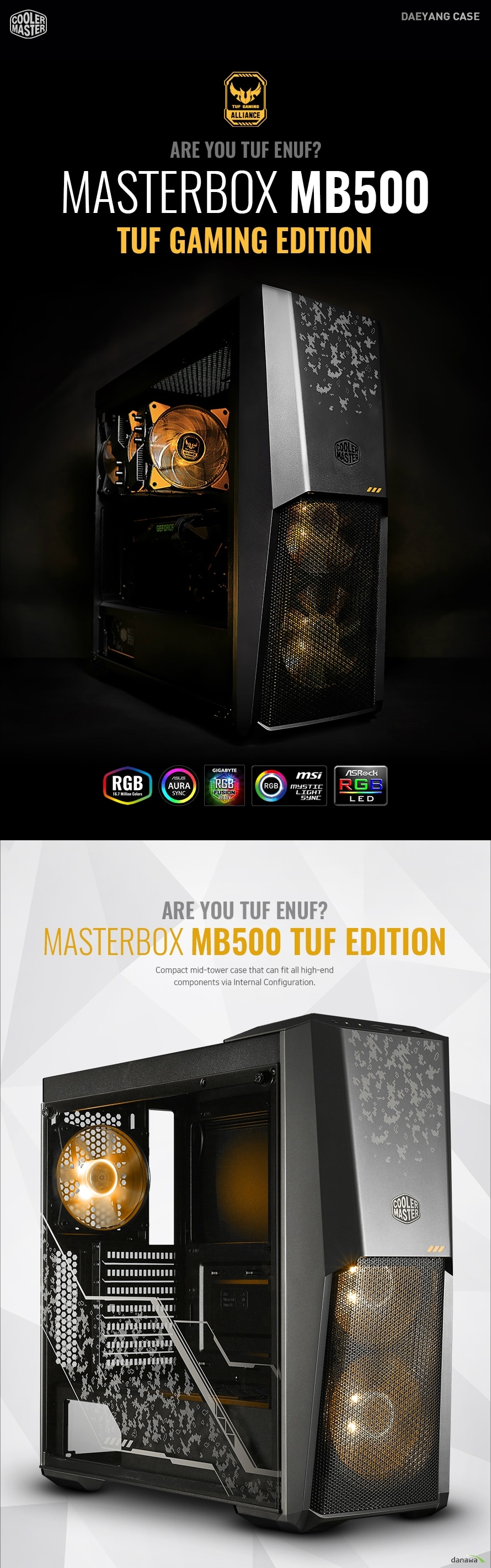 MASTERBOX MB500 TUF GAMING EDITION  𷯸 TUF ̹   ޽  гη Ź   4T β ȭ  ̵ г    120mm    ȭ ȭ  帧   ȿ شȭ RGB LED    RGB Ʈѷ ڽŸ Ŀ ÷  1 to 3 ø ̺ ⺻  Ǯ   Ŀ ö Ŀ    ְ Ǽ ڸ   𷯸 MASTERBOX MB500 TUF ΰ  , Ȯ强, ȣȯ  ̵Ÿ ̽Դϴ.    ִ Ͽ  ̾ƿ ġ Ǽ شȭϿϴ.    ȣȯ    Ÿ Ȯ强 ̵Ÿ ̽   Ƴ  ִ ǳ Ȯ强   ȿ ִ ̲½ϴ. ִ  160mm Ÿ CPU 𷯿 3 360mm ԰   CPU  ִ  400mm ׷ī ׸ 2 SSD or HDD ġ  մϴ.  ̽ ǰ ÷ִ  ̺    ˳ ĸ ̺  Ͽ  ϴ ڵ鿡  ū  մϴ. ǰ ܰ  ʴ    ̽ ϼ ǰ ϴ.  RGB LIGHTING 16.7 Million Colors RGB  Ͽ ȣϴ ÷ ׸ ŷ     4T β ȭ  г ׷  ̵ г  ȸ  ȭ  ̵ г  θ  Ͻ  ֽϴ. ܺ   ǰ ջ ְ, 縦 ּȭ Ʈ  ù̸ Ͽϴ.   RGB ȭ   120mm   ⺻  鿡 120mm ũ ֵ RGB ÷ LED   ġϿ  RGB Ŀ Ʃ 带 մϴ.  RGB Ʈѷ   ư ۸  LED ÷   ֽϴ.  ϰ RGB   RGB  RESET ġ  ϰ   ֽϴ.  ϳ Ʈ 3 RGB LED   1 to 3 rgb ø ̺ ⺻  𷯸 RGB  ҿ ȭ 1 to 3 ø ̺Դϴ.  580mm ̸   4 RGB   ȣȯ˴ϴ.  ȭ  帧   ȿ  ý  鿡 120mm  2 ĸ鿡 120mm  Ͽϴ.  ʿ   ġ  帧 Ȱϵ Ͽ  ϴ Ŀ ö, ϵ  Ŀ  ȿ  ϴ.  Product NameProduct Name Product NumberProduct Number Available ColorAvailable Color MaterialsMaterials Dimensions (LxWxH)Dimensions (LxWxH) Motherboard SupportMotherboard Support Expansion SlotsExpansion Slots Drive BaysDrive Bays I/O PortI/O Port Pre-installed Fan(s)Pre-installed Fan(s)  Fan SupportFan Support   Radiator SupportRadiator Support  ClearancesClearances   Cable RoutingCable Routing Dust FiltersDust Filters Power Supply SupportPower Supply Support  CoolerMaster GLOBAL NO.1 𷯸  𷯸 A/S ó  ȳ  1. ǰ  A/S û  ǰ ڵ ȣ Ǵ ų ʼ 2. A/S Ⱓ  ҷ  ǰ شϴ ǰ  1:1 ȯ  3. ǰ   Ƿ    ļ õ  ǰ ջ  A/S  å ʽϴ. 4. ǰ ⺻   A/S Ұ ϸ   ǰ A/S  5. 𷯸 A/S   񽺰 Ǹ    ǰ   ֽϴ. 6. ǰ   Ʈ  Ÿ μǰ, ڻ ǰ  ǰ ս 翡 å ʽϴ. 7. A/S Ⱓ  ǰ 1:1 ȯ  ۺ(պ)  ()̽ δϴ   (ù ̿ Ÿ ù ̿  Կ ݵ˴ϴ.)  A/S û  ʽ ׸ ڵ尡   A/S  å  ʽϴ.   𷯸 ǰ  𷯸 ѹα     ()̽Դϴ. 𷯸  ǰ  Կ ()̽  񽺸   ֽϴ. 𷯸 ǰ   ڽ  ǰ ο ø ƼĿ  ȮϽñ ٶϴ. ()̽   ǰ ƴ ǰ A/S   ϴ.  ѹα  Կ DAEYANG CASE ֽȸ ̽  